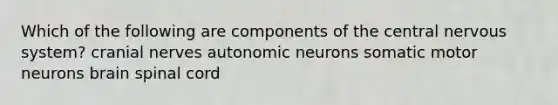 Which of the following are components of the central nervous system? cranial nerves autonomic neurons somatic motor neurons brain spinal cord