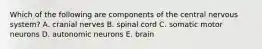 Which of the following are components of the central nervous system? A. cranial nerves B. spinal cord C. somatic motor neurons D. autonomic neurons E. brain