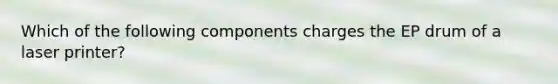 Which of the following components charges the EP drum of a laser printer?