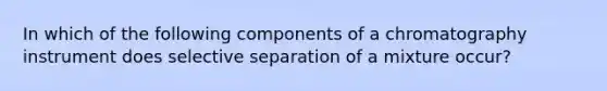 In which of the following components of a chromatography instrument does selective separation of a mixture occur?