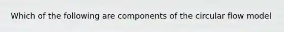 Which of the following are components of the circular flow model