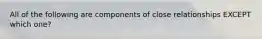 All of the following are components of close relationships EXCEPT which one?