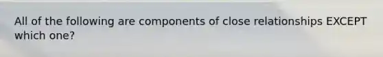 All of the following are components of close relationships EXCEPT which one?