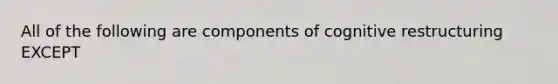 All of the following are components of cognitive restructuring EXCEPT