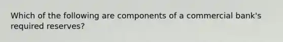 Which of the following are components of a commercial bank's required reserves?