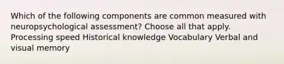 Which of the following components are common measured with neuropsychological assessment? Choose all that apply. Processing speed Historical knowledge Vocabulary Verbal and visual memory