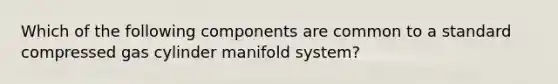 Which of the following components are common to a standard compressed gas cylinder manifold system?