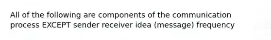 All of the following are components of the communication process EXCEPT sender receiver idea (message) frequency