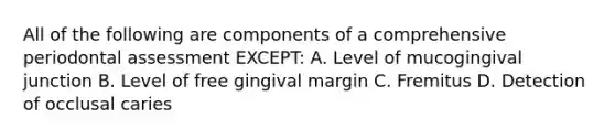 All of the following are components of a comprehensive periodontal assessment EXCEPT: A. Level of mucogingival junction B. Level of free gingival margin C. Fremitus D. Detection of occlusal caries