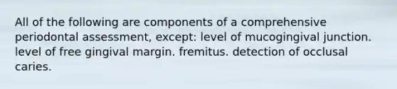 All of the following are components of a comprehensive periodontal assessment, except: level of mucogingival junction. level of free gingival margin. fremitus. detection of occlusal caries.