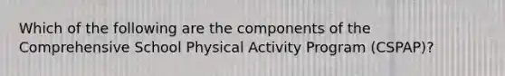 Which of the following are the components of the Comprehensive School Physical Activity Program (CSPAP)?