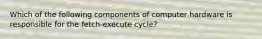 Which of the following components of computer hardware is responsible for the fetch-execute cycle?