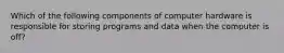 Which of the following components of computer hardware is responsible for storing programs and data when the computer is off?