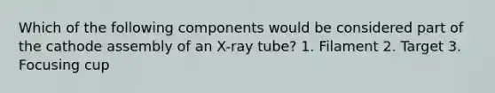 Which of the following components would be considered part of the cathode assembly of an X-ray tube? 1. Filament 2. Target 3. Focusing cup