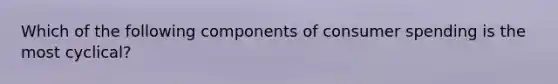 Which of the following components of consumer spending is the most cyclical?