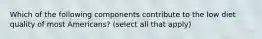Which of the following components contribute to the low diet quality of most Americans? (select all that apply)