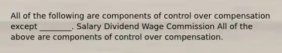 All of the following are components of control over compensation except ________. Salary Dividend Wage Commission All of the above are components of control over compensation.