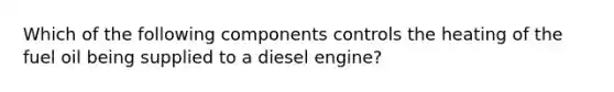 Which of the following components controls the heating of the fuel oil being supplied to a diesel engine?