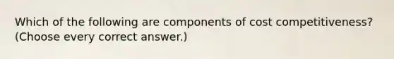 Which of the following are components of cost competitiveness? (Choose every correct answer.)