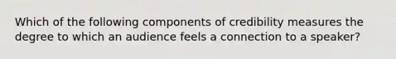 Which of the following components of credibility measures the degree to which an audience feels a connection to a speaker?