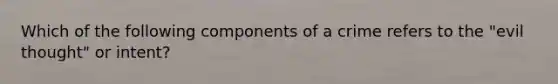 Which of the following components of a crime refers to the "evil thought" or intent?