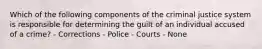 Which of the following components of the criminal justice system is responsible for determining the guilt of an individual accused of a crime? - Corrections - Police - Courts - None