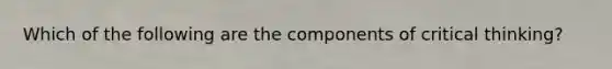 Which of the following are the components of critical thinking?