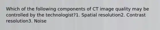 Which of the following components of CT image quality may be controlled by the technologist?1. Spatial resolution2. Contrast resolution3. Noise