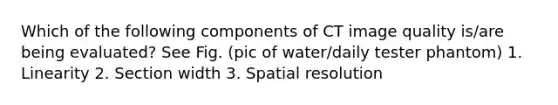 Which of the following components of CT image quality is/are being evaluated? See Fig. (pic of water/daily tester phantom) 1. Linearity 2. Section width 3. Spatial resolution