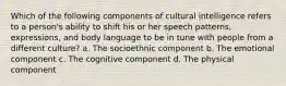 Which of the following components of cultural intelligence refers to a person's ability to shift his or her speech patterns, expressions, and body language to be in tune with people from a different culture? a. The socioethnic component b. The emotional component c. The cognitive component d. The physical component