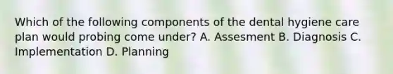 Which of the following components of the dental hygiene care plan would probing come under? A. Assesment B. Diagnosis C. Implementation D. Planning