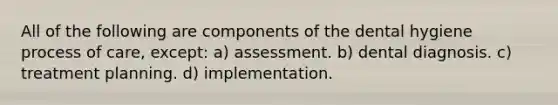 All of the following are components of the dental hygiene process of care, except: a) assessment. b) dental diagnosis. c) treatment planning. d) implementation.