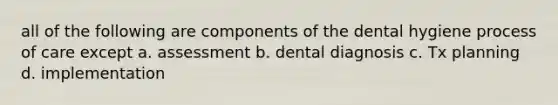 all of the following are components of the dental hygiene process of care except a. assessment b. dental diagnosis c. Tx planning d. implementation