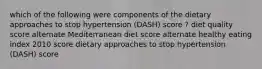 which of the following were components of the dietary approaches to stop hypertension (DASH) score ? diet quality score alternate Mediterranean diet score alternate healthy eating index 2010 score dietary approaches to stop hypertension (DASH) score