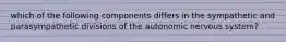 which of the following components differs in the sympathetic and parasympathetic divisions of the autonomic nervous system?