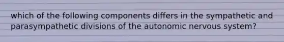 which of the following components differs in the sympathetic and parasympathetic divisions of the autonomic nervous system?