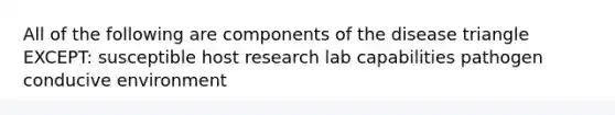 All of the following are components of the disease triangle EXCEPT: susceptible host research lab capabilities pathogen conducive environment