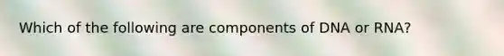 Which of the following are components of DNA or RNA?