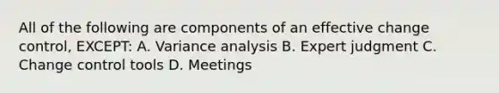 All of the following are components of an effective change control, EXCEPT: A. Variance analysis B. Expert judgment C. Change control tools D. Meetings