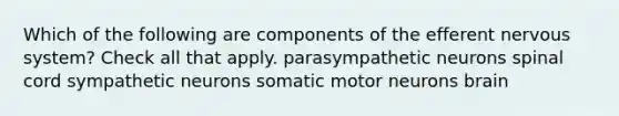 Which of the following are components of the efferent <a href='https://www.questionai.com/knowledge/kThdVqrsqy-nervous-system' class='anchor-knowledge'>nervous system</a>? Check all that apply. parasympathetic neurons spinal cord sympathetic neurons somatic motor neurons brain