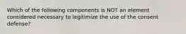 Which of the following components is NOT an element considered necessary to legitimize the use of the consent defense?