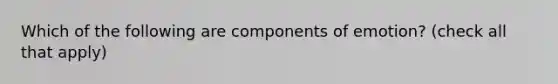 Which of the following are components of emotion? (check all that apply)