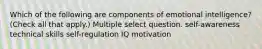 Which of the following are components of emotional intelligence? (Check all that apply.) Multiple select question. self-awareness technical skills self-regulation IQ motivation