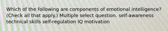 Which of the following are components of emotional intelligence? (Check all that apply.) Multiple select question. self-awareness technical skills self-regulation IQ motivation