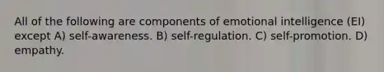 All of the following are components of emotional intelligence (EI) except A) self-awareness. B) self-regulation. C) self-promotion. D) empathy.