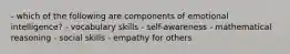 - which of the following are components of emotional intelligence? - vocabulary skills - self-awareness - mathematical reasoning - social skills - empathy for others