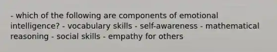 - which of the following are components of emotional intelligence? - vocabulary skills - self-awareness - mathematical reasoning - social skills - empathy for others