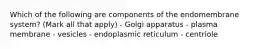 Which of the following are components of the endomembrane system? (Mark all that apply) - Golgi apparatus - plasma membrane - vesicles - endoplasmic reticulum - centriole