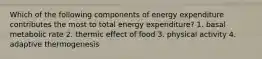 Which of the following components of energy expenditure contributes the most to total energy expenditure? 1. basal metabolic rate 2. thermic effect of food 3. physical activity 4. adaptive thermogenesis