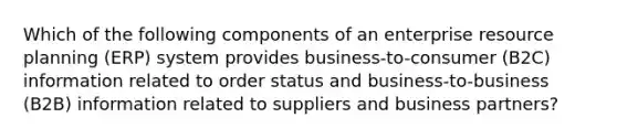 Which of the following components of an enterprise resource planning (ERP) system provides business-to-consumer (B2C) information related to order status and business-to-business (B2B) information related to suppliers and business partners?